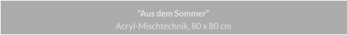 "Aus dem Sommer", Acryl Mischtechnik, 80 x 80 cm