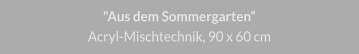 "Aus dem Sommergarten", Acryl-Mischtechnik, 90 x 60 cm